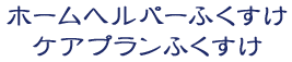 ホームヘルパーふくすけ・ケアプランふくすけ